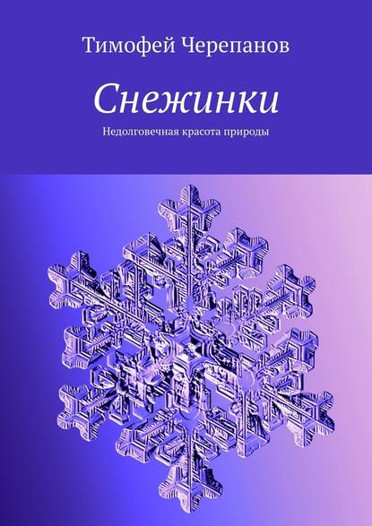 Снежинки. Недолговечная красота природы - Тимофей Черепанов