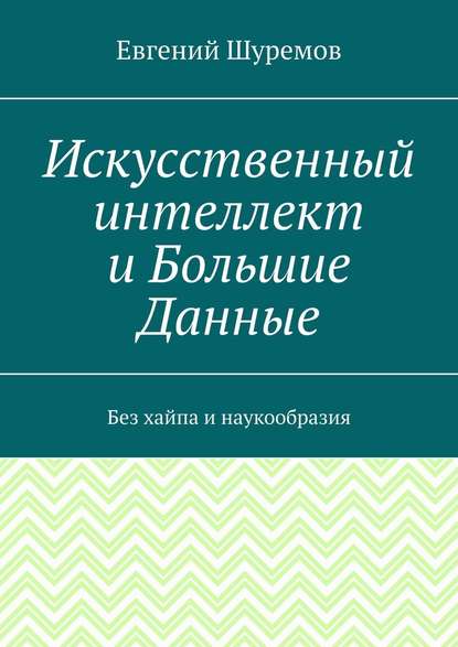 Искусственный интеллект и Большие Данные. Без хайпа и наукообразия - Евгений Шуремов