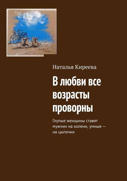 В любви все возрасты проворны. Глупые женщины ставят мужчин на колени, умные – на цыпочки - Наталья Киреева