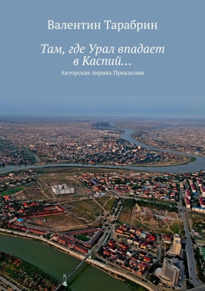 Там, где Урал впадает в Каспий… Авторская лирика Прикаспия - Валентин Тарабрин