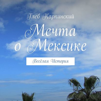 Мечта о Мексике. Весёлая история - Глеб Карпинский