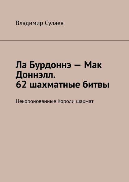 Ла Бурдоннэ – Мак Доннэлл. 62 шахматные битвы. Некоронованные Короли шахмат - Владимир Сулаев