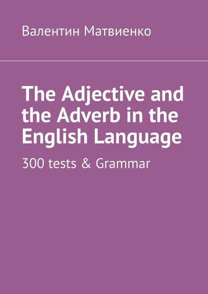 The Adjective and the Adverb in the English Language. 300 tests & Grammar - Валентин Матвиенко