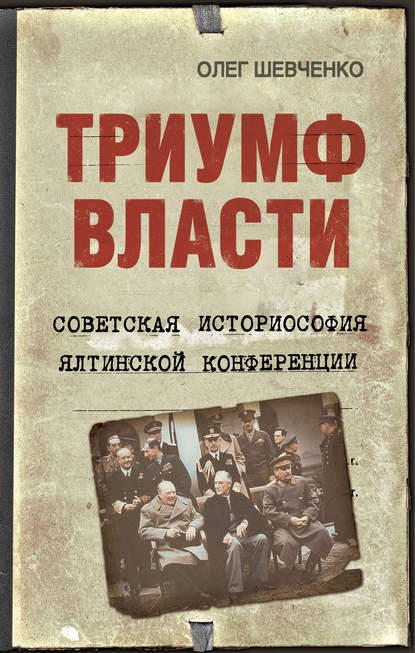 Триумф власти. Советская историософия Ялтинской конференции - Олег Шевченко