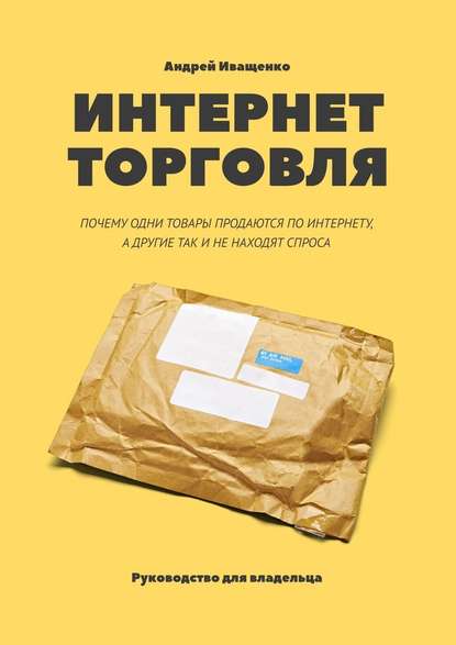 Интернет-торговля. Почему одни товары продаются по интернету, а другие так и не находят спроса - Андрей Иващенко