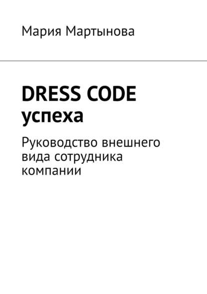 Dress code успеха. Руководство внешнего вида сотрудника компании - Мария Мартынова