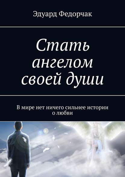 Стать ангелом своей души. В мире нет ничего сильнее истории о любви - Эдуард Федорчак