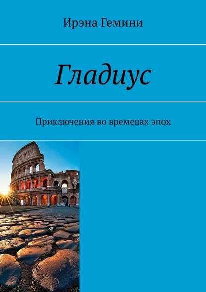 Гладиус. Приключения во временах эпох - Ирэна Гемини