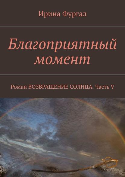 Благоприятный момент. Роман ВОЗВРАЩЕНИЕ СОЛНЦА. Часть V - Ирина Фургал