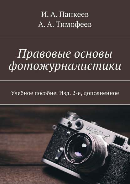 Правовые основы фотожурналистики. Учебное пособие. Изд. 2-е, дополненное - И. А. Панкеев