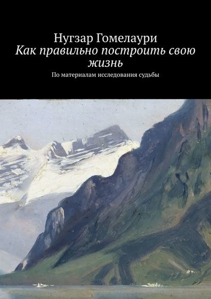 Как правильно построить свою жизнь. По материалам исследования судьбы - Нугзар Гомелаури