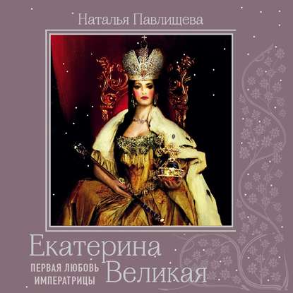 Екатерина Великая. Первая любовь Императрицы - Наталья Павлищева