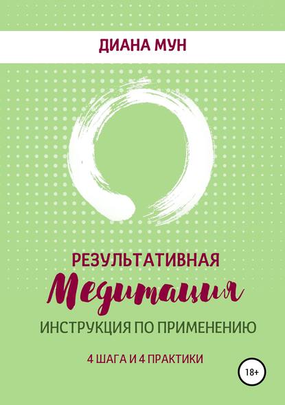 Результативная медитация. Инструкция по применению. 4 шага и 4 практики — Диана Геннадьевна Мун