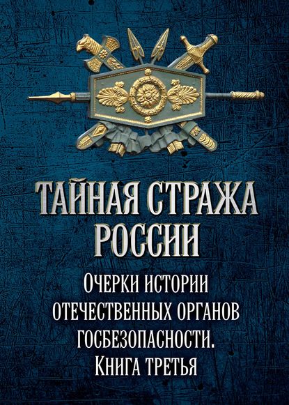 Тайная стража России. Очерки истории отечественных органов госбезопасности. Книга 3 - Коллектив авторов