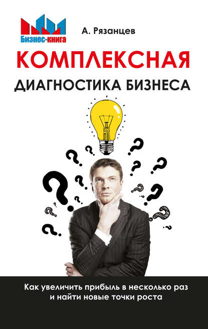 Комплексная диагностика бизнеса. Как увеличить прибыль в несколько раз и найти новые точки роста - Алексей Рязанцев