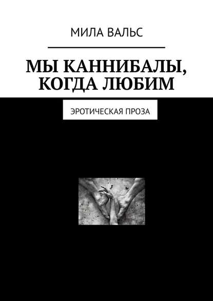 Мы каннибалы, когда любим. Эротическая проза - Мила Вальс