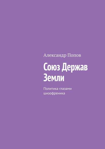 Союз Держав Земли. Политика глазами шизофреника - Александр Попов