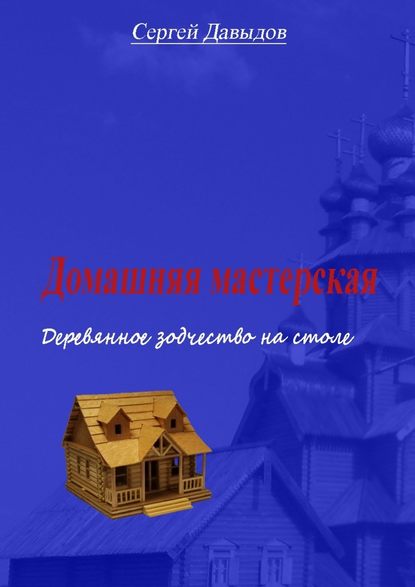 Домашняя мастерская. Деревянное зодчество на столе — Сергей Давыдов