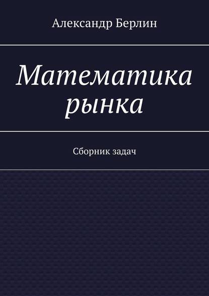 Математика рынка. Сборник задач - Александр Берлин