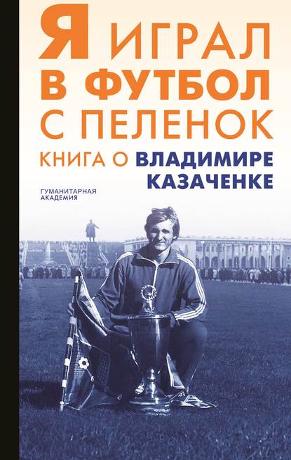 Я играл в футбол с пеленок. Книга о Владимире Казаченке — Сборник