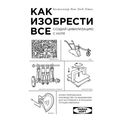 Как изобрести все. Создай цивилизацию с нуля — Райан Норт