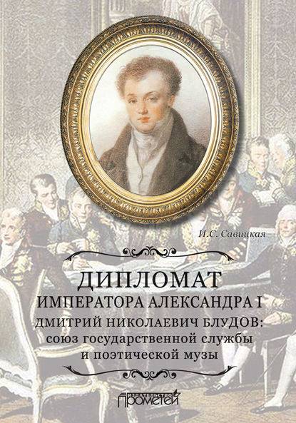 Дипломат императора Александра I Дмитрий Николаевич Блудов: союз государственной службы и поэтической музы - Ирина Сергеевна Савицкая