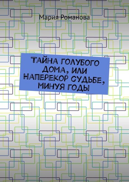 Тайна голубого дома, или Наперекор судьбе, минуя годы - Мария Романова