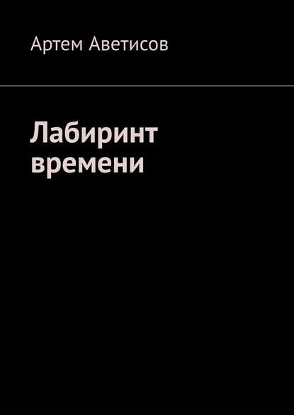 Лабиринт времени - Артем Аветисов