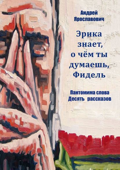 Эрика знает, о чем ты думаешь, Фидель. Пантомима слова. Десять рассказов - Андрей Ярославович