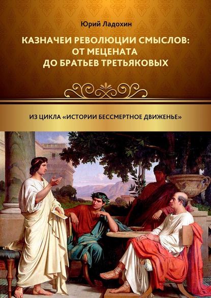 Казначеи революции смыслов: от Мецената до братьев Третьяковых. Из цикла «Истории бессмертное движенье» - Юрий Ладохин