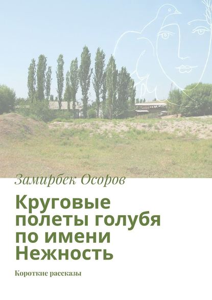 Круговые полеты голубя по имени Нежность. Короткие рассказы - Замирбек Осоров