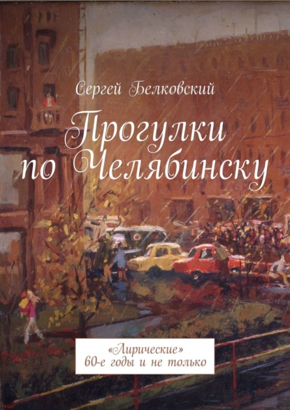 Прогулки по Челябинску. «Лирические» 60-е годы и не только - Сергей Белковский