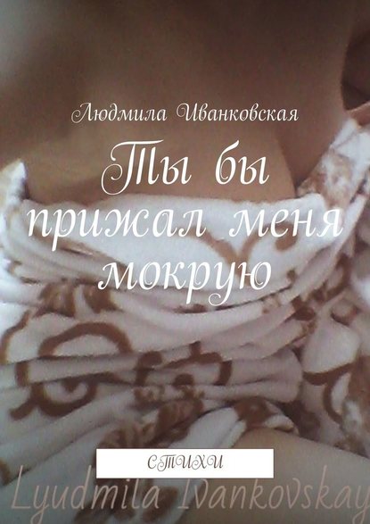 Ты бы прижал меня мокрую. Стихи - Людмила Иванковская