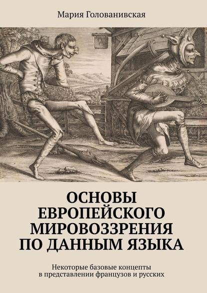 Основы европейского мировоззрения по данным языка. Некоторые базовые концепты в представлении французов и русских — Мария Голованивская