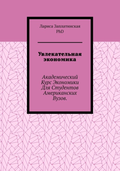 Увлекательная экономика. Академический курс экономики для студентов американских вузов - Заплатинская Лариса, PhD