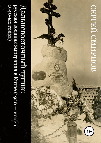 Дальневосточный тупик: русская военная эмиграция в Китае (1920 – конец 1940-ых годов) - Сергей Викторович Смирнов