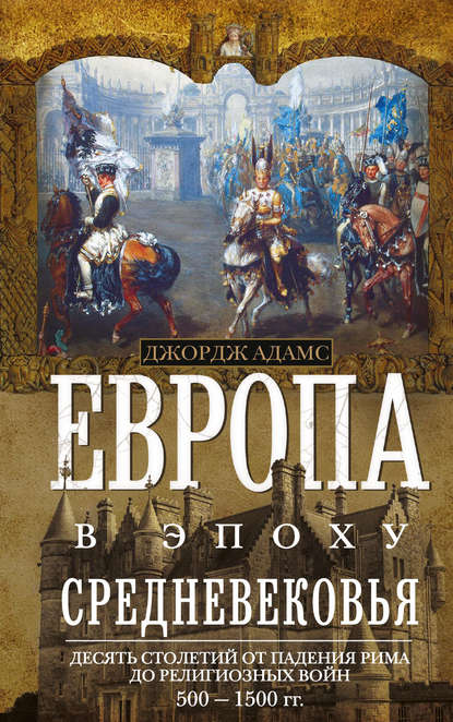 Европа в эпоху Средневековья. Десять столетий от падения Рима до религиозных войн. 500—1500 гг. - Джордж Бертон Адамс