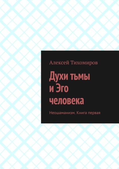 Духи тьмы и Эго человека. Неошаманизм. Книга первая — Алексей Тихомиров