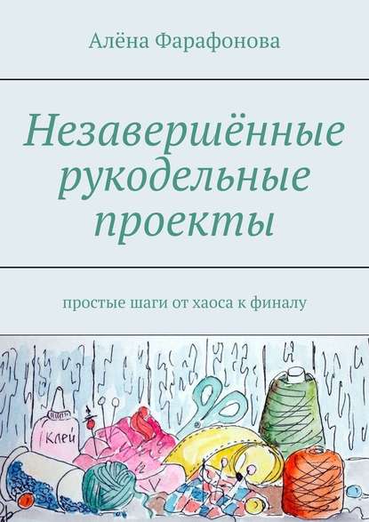 Незавершённые рукодельные проекты. Простые шаги от хаоса к финалу - Алёна Фарафонова