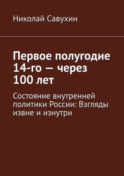 Первое полугодие 14-го – через 100 лет. Состояние внутренней политики России: Взгляды извне и изнутри - Николай Савухин