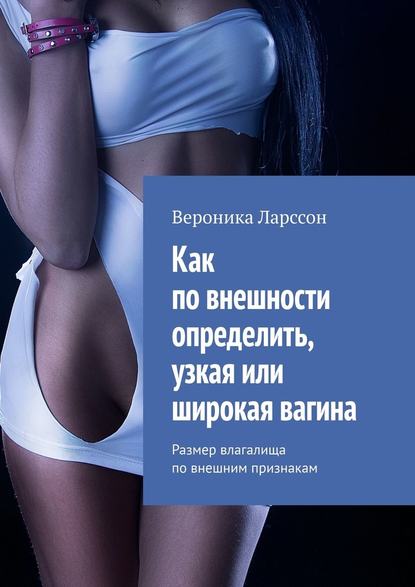 Как по внешности определить, узкая или широкая вагина. Размер влагалища по внешним признакам - Вероника Ларссон