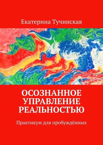 Осознанное управление реальностью. Практикум для пробуждённых — Екатерина Тучинская