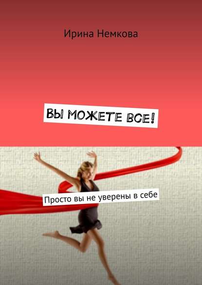 Вы можете все! Просто вы не уверены в себе - Ирина Немкова