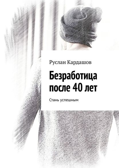 Безработица после 40 лет. Стань успешным - Руслан Витальевич Кардашов