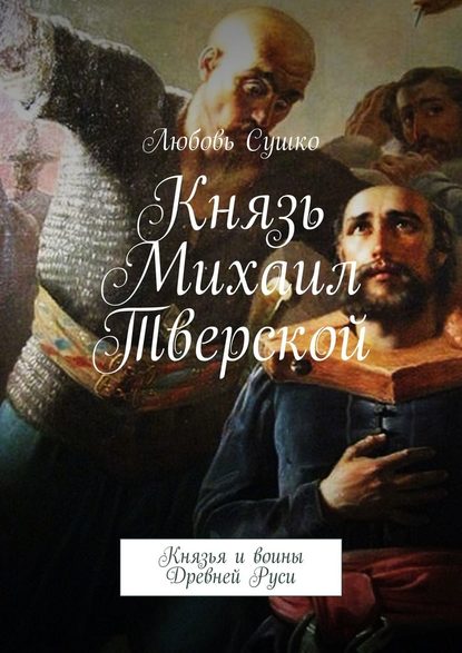 Князь Михаил Тверской. Князья и воины Древней Руси - Любовь Сушко