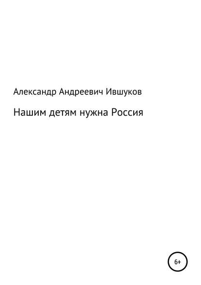 Нашим детям нужна Россия - Александр Андреевич Ившуков