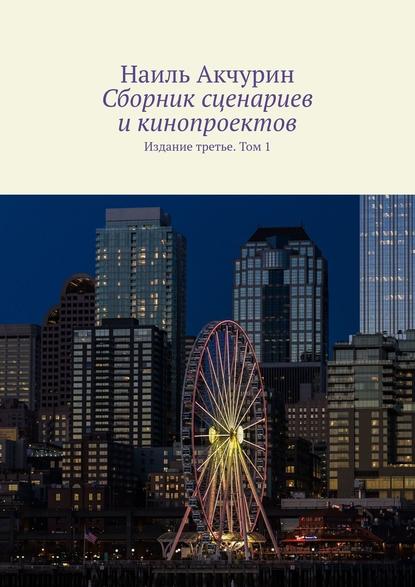 Сборник сценариев и кинопроектов. Издание третье. Том 1 - Наиль Акчурин