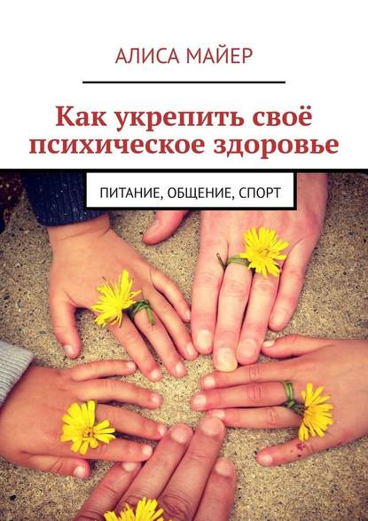 Как укрепить своё психическое здоровье. Питание, общение, спорт — Алиса Майер