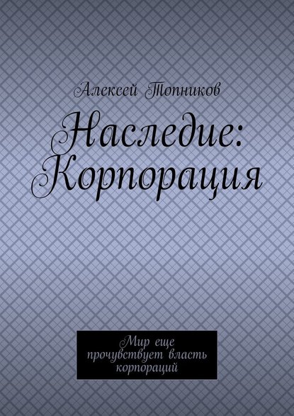 Наследие: Корпорация. Мир еще прочувствует власть корпораций - Алексей Топников