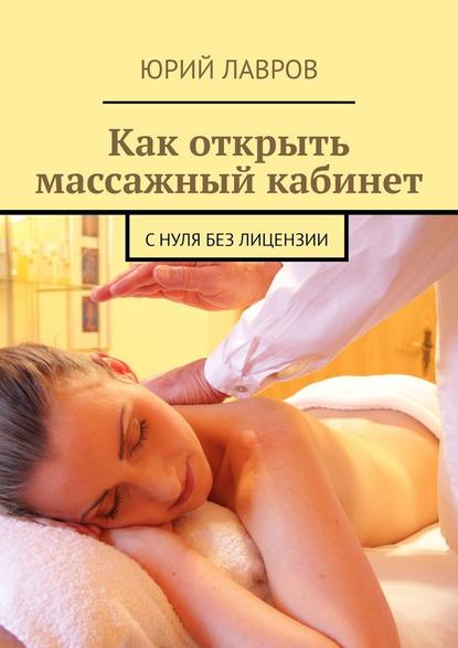 Как открыть массажный кабинет. С нуля без лицензии - Юрий Лавров